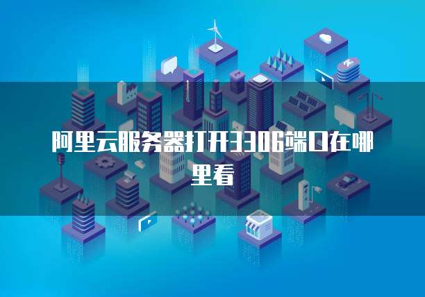 阿里云服务器打开3306端口在哪里看