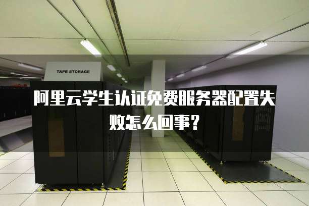 阿里云学生认证免费服务器配置失败怎么回事?