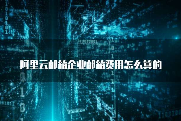 阿里云邮箱企业邮箱费用怎么算的