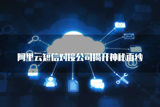 阿里云短信对接公司揭开神秘面纱