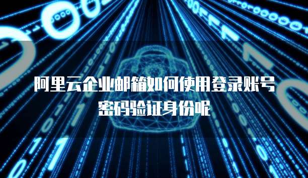 阿里云企业邮箱如何使用登录账号密码验证身份呢