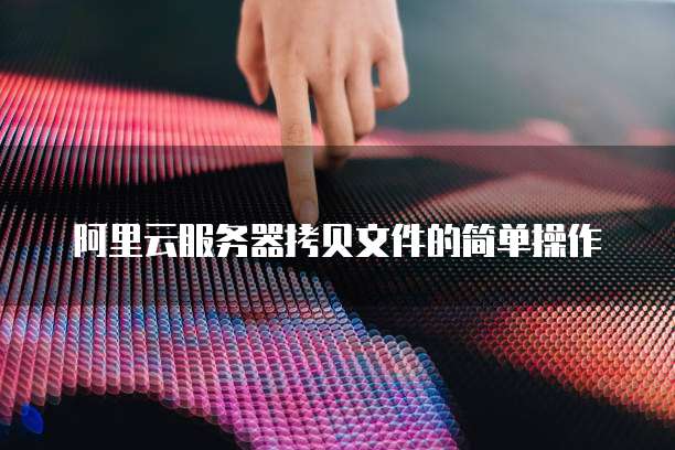 阿里云服务器拷贝文件的简单操作