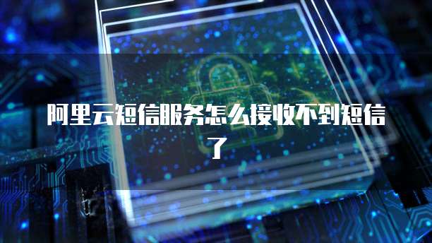 阿里云短信服务怎么接收不到短信了
