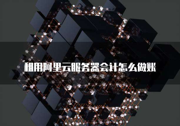 租用阿里云服务器会计怎么做账