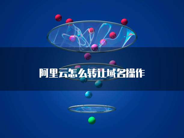 阿里云怎么转让域名操作