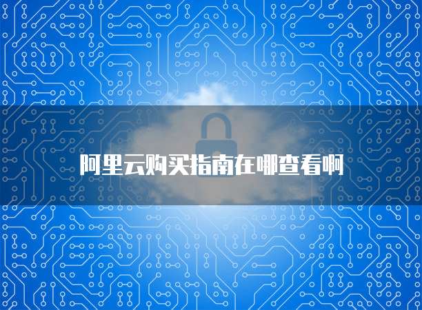 阿里云购买指南在哪查看啊