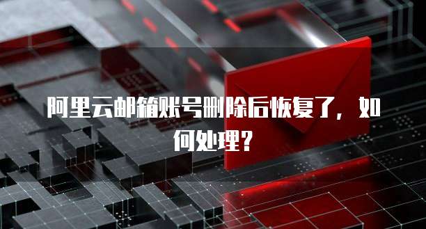 阿里云邮箱账号删除后恢复了,如何处理?
