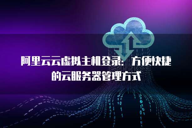 阿里云云虚拟主机登录:方便快捷的云服务器管理方式