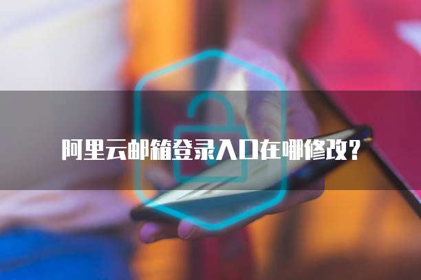 阿里云邮箱登录入口在哪修改？
