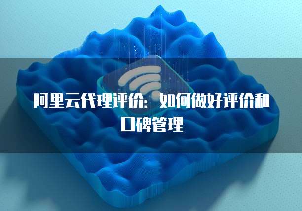 阿里云代理评价：如何做好评价和口碑管理