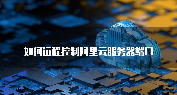 如何远程控制阿里云服务器端口