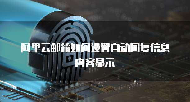 阿里云邮箱如何设置自动回复信息内容显示