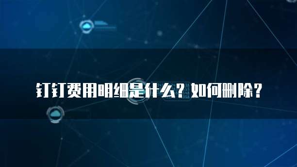 钉钉费用明细是什么?如何删除?