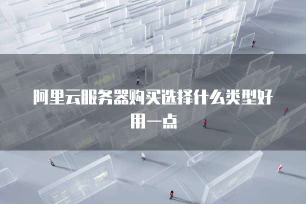 阿里云服务器购买选择什么类型好用一点