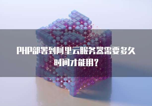 PHP部署到阿里云服务器需要多久时间才能用?