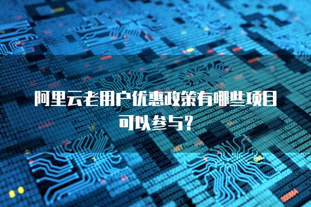 阿里云老用户优惠政策有哪些项目可以参与?