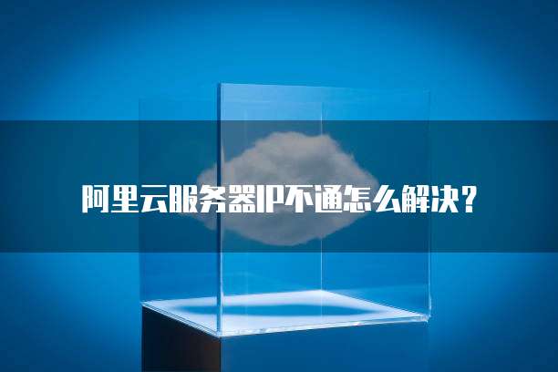 阿里云服务器IP不通怎么解决？