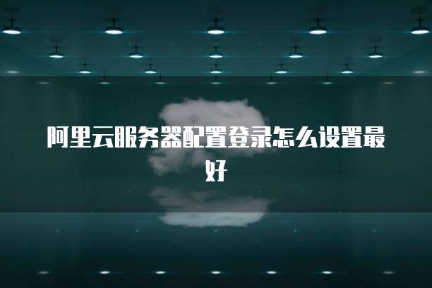 阿里云服务器配置登录怎么设置最好