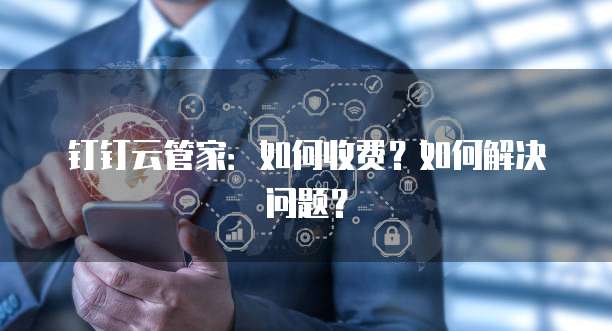 钉钉云管家:如何收费?如何解决问题?