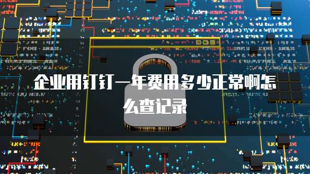 企业用钉钉一年费用多少正常啊怎么查记录