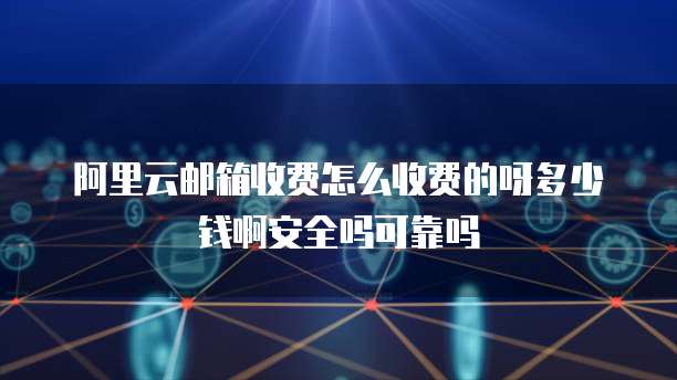 阿里云邮箱收费怎么收费的呀多少钱啊安全吗可靠吗