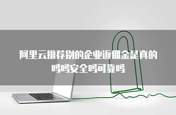 阿里云推荐别的企业返佣金是真的吗吗安全吗可靠吗
