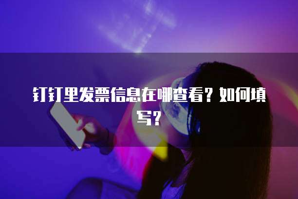 钉钉里发票信息在哪查看？如何填写？