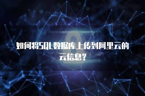 如何将SQL数据库上传到阿里云的云信息?