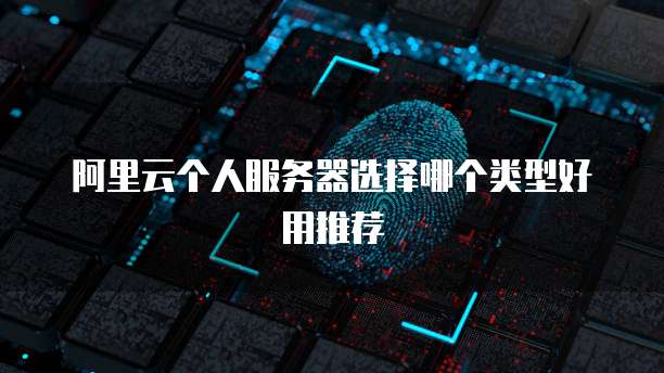 阿里云个人服务器选择哪个类型好用推荐
