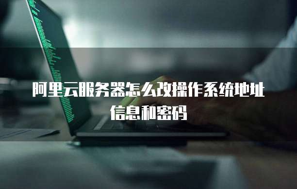 阿里云服务器怎么改操作系统地址信息和密码