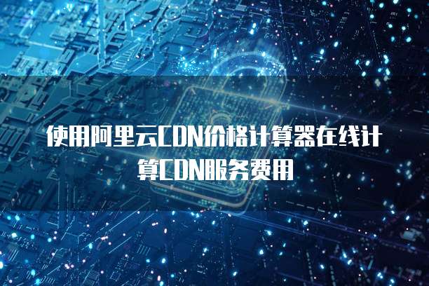 使用阿里云CDN价格计算器在线计算CDN服务费用