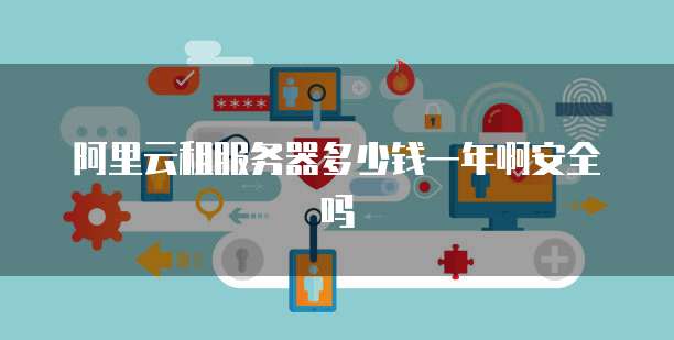 阿里云租服务器多少钱一年啊安全吗