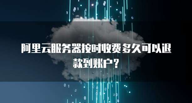 阿里云服务器按时收费多久可以退款到账户？