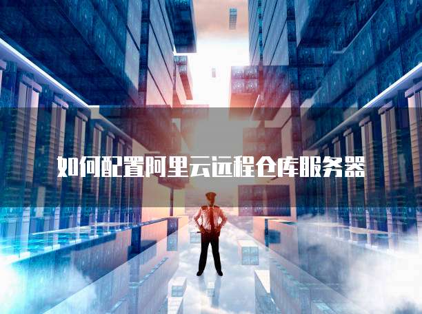 如何配置阿里云远程仓库服务器