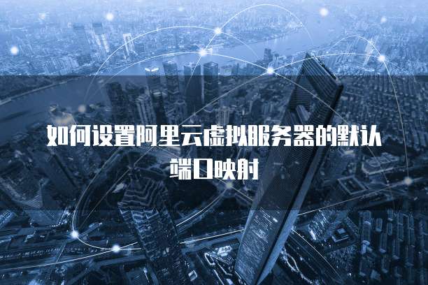 如何设置阿里云虚拟服务器的默认端口映射