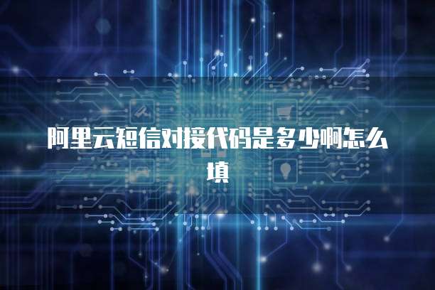 阿里云短信对接代码是多少啊怎么填
