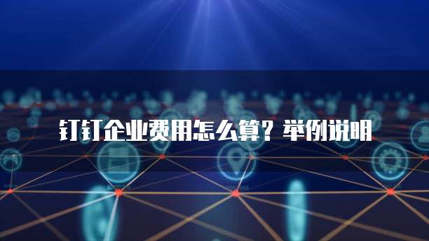 钉钉企业费用怎么算?举例说明