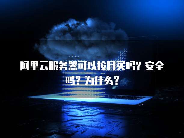 阿里云服务器可以按月买吗?安全吗?为什么?