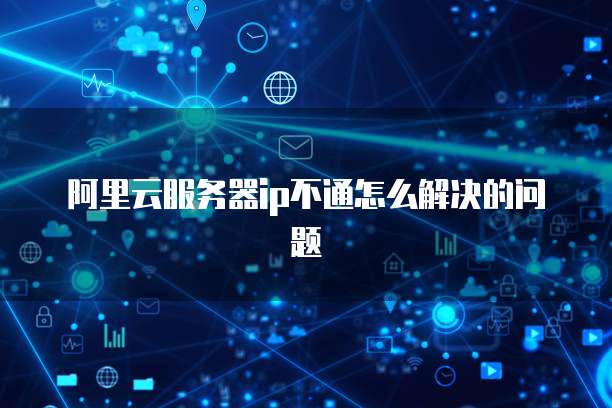 阿里云服务器ip不通怎么解决的问题