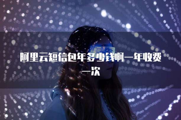 阿里云短信包年多少钱啊一年收费一次