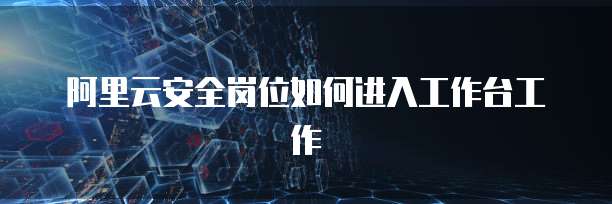 阿里云安全岗位如何进入工作台工作