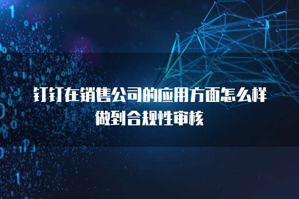 钉钉在销售公司的应用方面怎么样做到合规性审核