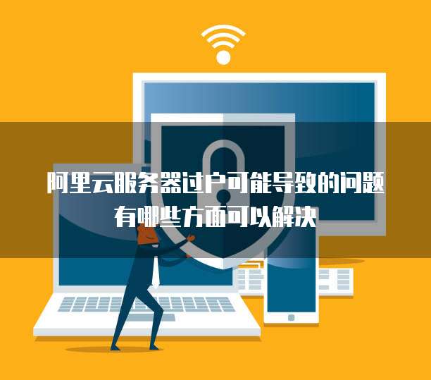 阿里云服务器过户可能导致的问题有哪些方面可以解决