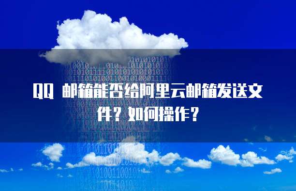 QQ 邮箱能否给阿里云邮箱发送文件？如何操作？