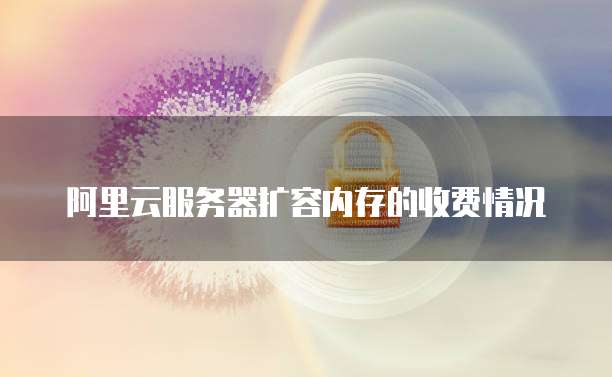 阿里云服务器扩容内存的收费情况