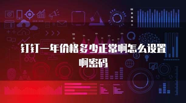 钉钉一年价格多少正常啊怎么设置啊密码
