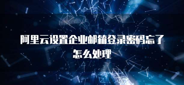 阿里云设置企业邮箱登录密码忘了怎么处理