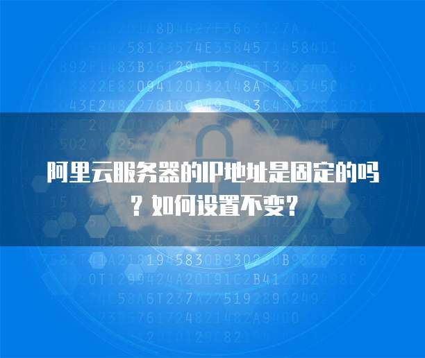 阿里云服务器的IP地址是固定的吗?如何设置不变?