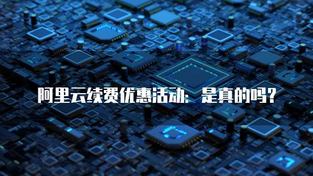 阿里云续费优惠活动:是真的吗?