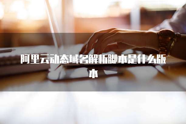 阿里云动态域名解析脚本是什么版本